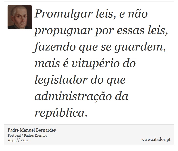 Promulgar leis, e não propugnar por essas leis, fazendo que se guardem, mais é vitupério do legislador do que administração da república. - Padre Manuel Bernardes - Frases