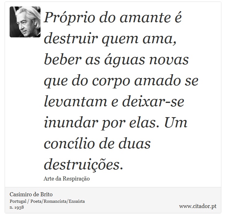Próprio do amante é destruir quem ama, beber as águas novas que do corpo amado se levantam e deixar-se inundar por elas. Um concílio de duas destruições. - Casimiro de Brito - Frases