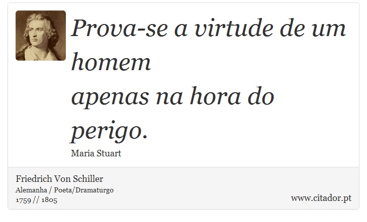Prova-se a virtude de um homem <br />
 apenas na hora do perigo. - Friedrich Von Schiller - Frases