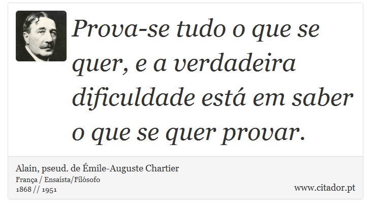Prova-se tudo o que se quer, e a verdadeira dificuldade está em saber o que se quer provar. - Alain, pseud. de Émile-Auguste Chartier - Frases