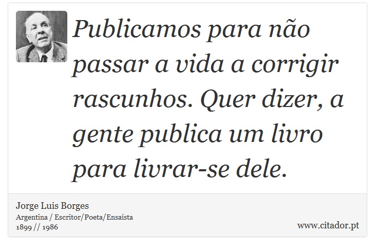 Publicamos para não passar a vida a corrigir rascunhos. Quer dizer, a gente publica um livro para livrar-se dele. - Jorge Luis Borges - Frases