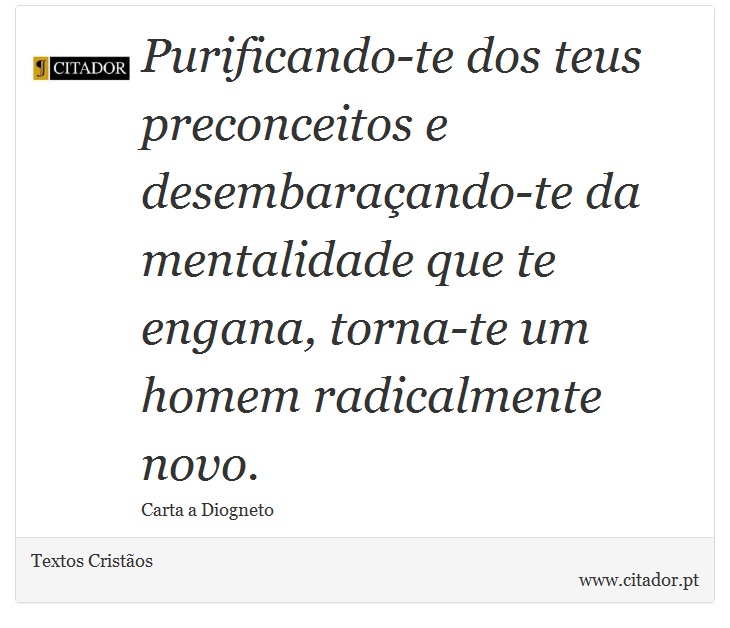 Purificando-te dos teus preconceitos e desembaraçando-te da mentalidade que te engana, torna-te um homem radicalmente novo. - Textos Cristãos - Frases