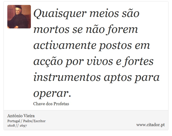 Quaisquer meios são mortos se não forem activamente postos em acção por vivos e fortes instrumentos aptos para operar. - António Vieira - Frases