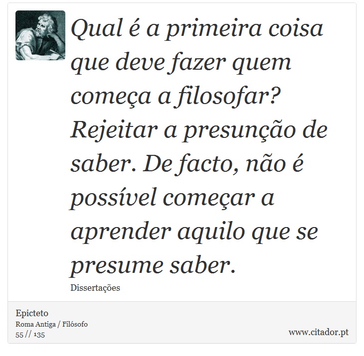 Qual é a primeira coisa que deve fazer quem começa a filosofar? Rejeitar a presunção de saber. De facto, não é possível começar a aprender aquilo que se presume saber. - Epicteto - Frases