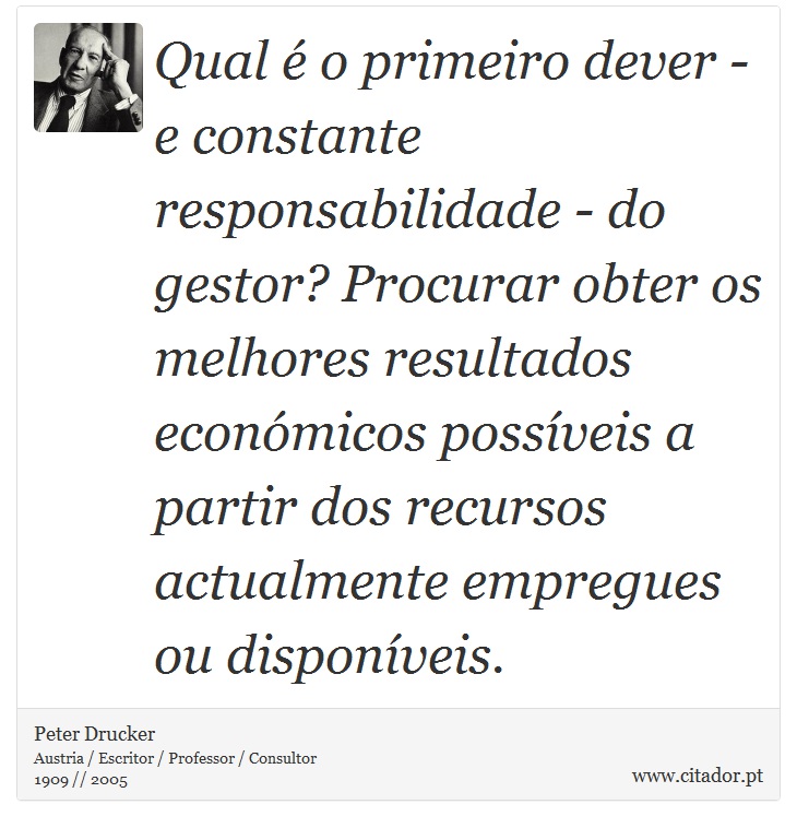 Qual é o primeiro dever - e constante responsabilidade - do gestor? Procurar obter os melhores resultados económicos possíveis a partir dos recursos actualmente empregues ou disponíveis. - Peter Drucker - Frases