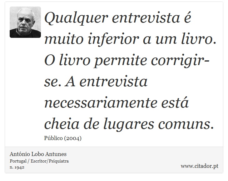 Qualquer entrevista é muito inferior a um livro. O livro permite corrigir-se. A entrevista necessariamente está cheia de lugares comuns. - António Lobo Antunes - Frases