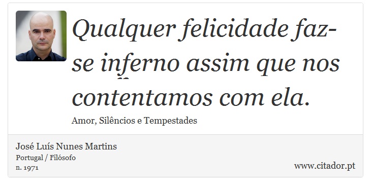 Qualquer felicidade faz-se inferno assim que nos contentamos com ela. - José Luís Nunes Martins - Frases