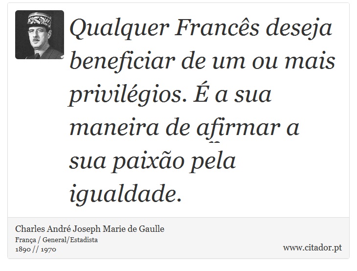 Qualquer Francês deseja beneficiar de um ou mais privilégios. É a sua maneira de afirmar a sua paixão pela igualdade. - Charles André Joseph Marie de Gaulle - Frases