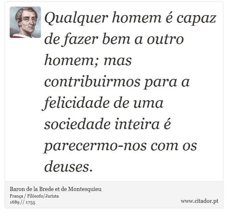 Qualquer homem é capaz de fazer bem a outro homem; mas contribuirmos para a felicidade de uma sociedade inteira é parecermo-nos com os deuses. - Baron de la Brede et de Montesquieu - Frases