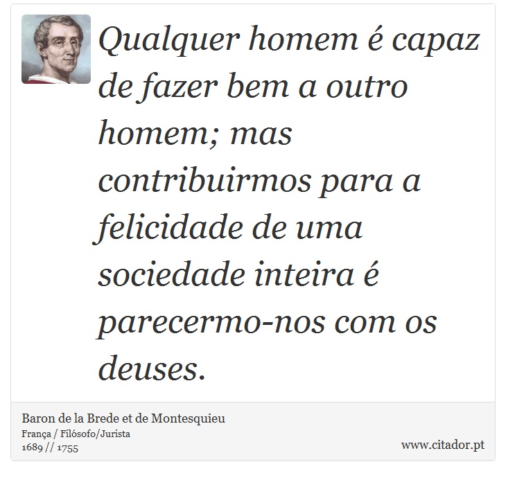 Qualquer homem  capaz de fazer bem a outro homem; mas contribuirmos para a felicidade de uma sociedade inteira  parecermo-nos com os deuses. - Baron de la Brede et de Montesquieu - Frases