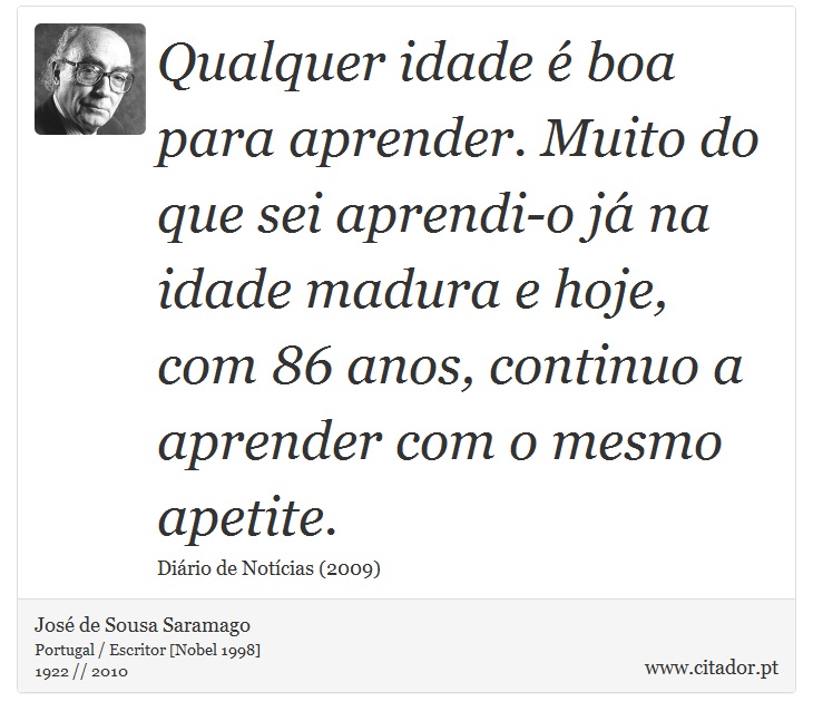 Qualquer idade é boa para aprender. Muito do que sei aprendi-o já na idade madura e hoje, com 86 anos, continuo a aprender com o mesmo apetite. - José Saramago - Frases
