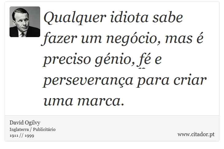 Qualquer idiota sabe fazer um negócio, mas é preciso génio, fé e perseverança para criar uma marca. - David Ogilvy - Frases