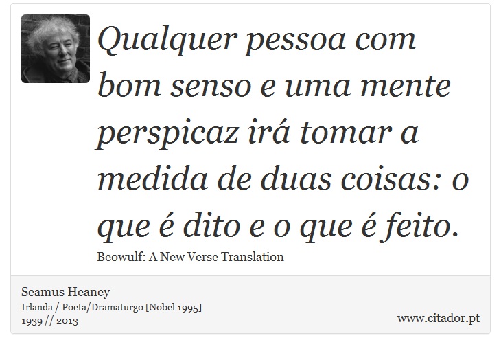 Qualquer pessoa com bom senso e uma mente perspicaz irá tomar a medida de duas coisas: o que é dito e o que é feito. - Seamus Heaney - Frases