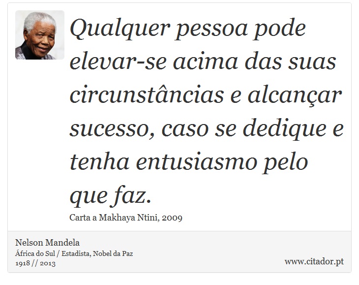 Qualquer pessoa pode elevar-se acima das suas circunstâncias e alcançar sucesso, caso se dedique e tenha entusiasmo pelo que faz. - Nelson Mandela - Frases