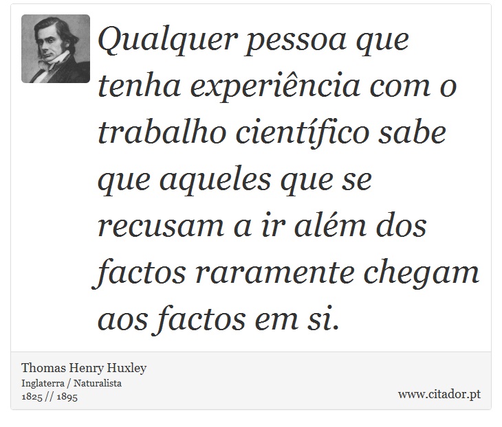 Qualquer pessoa que tenha experiência com o trabalho científico sabe que aqueles que se recusam a ir além dos factos raramente chegam aos factos em si. - Thomas Henry Huxley - Frases