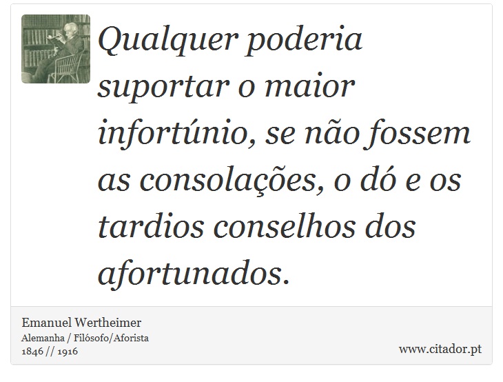 Qualquer poderia suportar o maior infortúnio, se não fossem as consolações, o dó e os tardios conselhos dos afortunados. - Emanuel Wertheimer - Frases