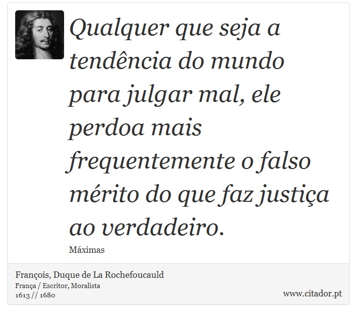 Qualquer que seja a tendência do mundo para julgar mal, ele perdoa mais frequentemente o falso mérito do que faz justiça ao verdadeiro. - François, Duque de La Rochefoucauld - Frases
