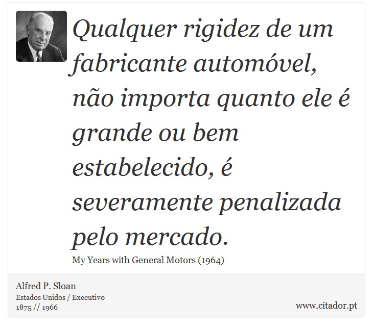 Qualquer rigidez de um fabricante automóvel, não importa quanto ele é grande ou bem estabelecido, é severamente penalizada pelo mercado. - Alfred P. Sloan - Frases