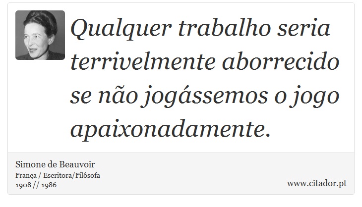 Qualquer trabalho seria terrivelmente aborrecido se não jogássemos o jogo apaixonadamente. - Simone de Beauvoir - Frases