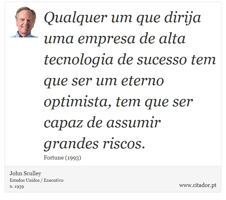 Qualquer um que dirija uma empresa de alta tecnologia de sucesso tem que ser um eterno optimista, tem que ser capaz de assumir grandes riscos. - John Sculley - Frases