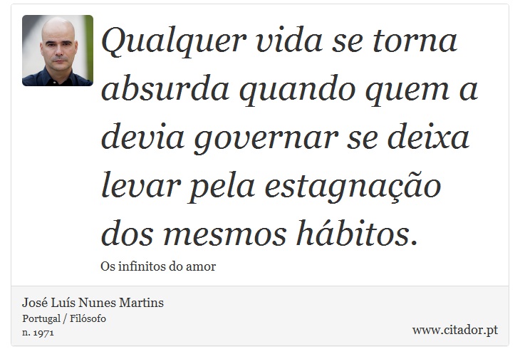 Qualquer vida se torna absurda quando quem a devia governar se deixa levar pela estagnação dos mesmos hábitos. - José Luís Nunes Martins - Frases