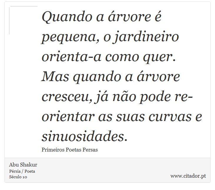 Quando a árvore é pequena, o jardineiro orienta-a como quer. Mas quando a árvore cresceu, já não pode re-orientar as suas curvas e sinuosidades. - Abu Shakur - Frases