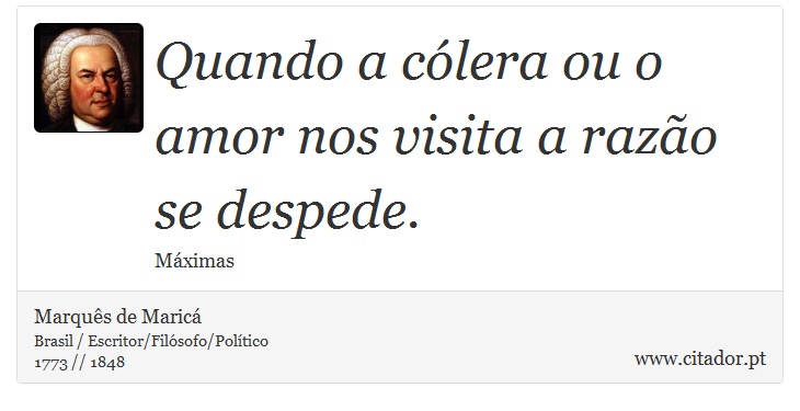 Quando a cólera ou o amor nos visita a razão se despede. - Marquês de Maricá - Frases