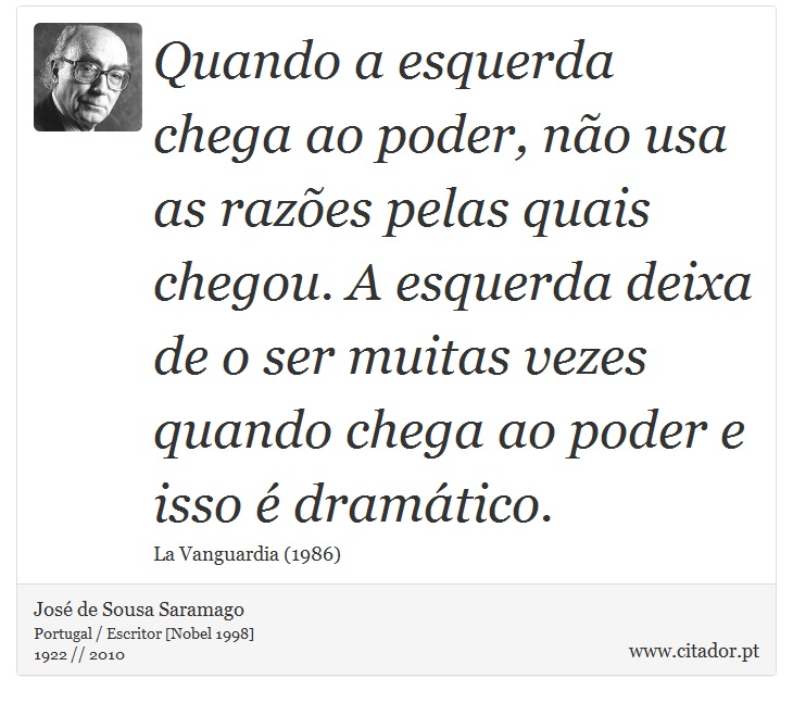 Quando a esquerda chega ao poder, não usa as razões pelas quais chegou. A esquerda deixa de o ser muitas vezes quando chega ao poder e isso é dramático. - José Saramago - Frases