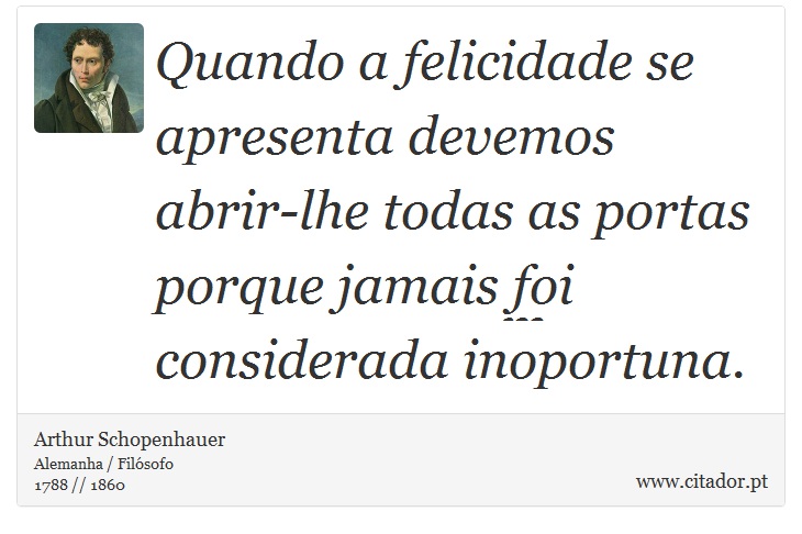 Quando a felicidade se apresenta devemos abrir-lhe todas as portas porque jamais foi considerada inoportuna. - Arthur Schopenhauer - Frases