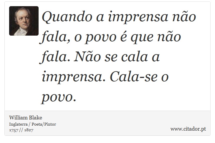 Quando a imprensa não fala, o povo é que não fala. Não se cala a imprensa. Cala-se o povo. - William Blake - Frases