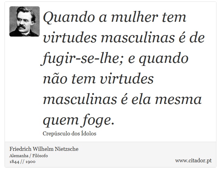Quando a mulher tem virtudes masculinas é de fugir-se-lhe; e quando não tem virtudes masculinas é ela mesma quem foge. - Friedrich Wilhelm Nietzsche - Frases