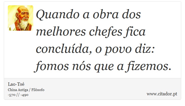 Quando a obra dos melhores chefes fica concluída, o povo diz: fomos nós que a fizemos. - Lao-Tsé - Frases