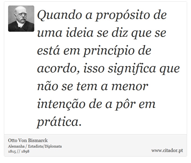 Quando a propósito de uma ideia se diz que se está em princípio de acordo, isso significa que não se tem a menor intenção de a pôr em prática. - Otto Von Bismarck - Frases