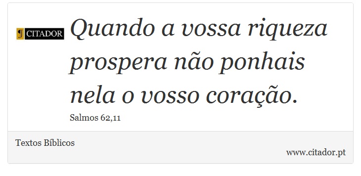 Quando a vossa riqueza prospera não ponhais nela o vosso coração. - Textos Bíblicos - Frases