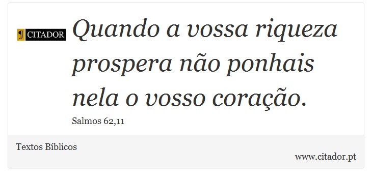 Quando a vossa riqueza prospera no ponhais nela o vosso corao. - Textos Bblicos - Frases