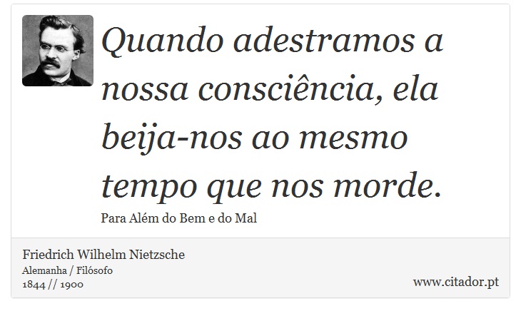 Quando adestramos a nossa consciência, ela beija-nos ao mesmo tempo que nos morde. - Friedrich Wilhelm Nietzsche - Frases