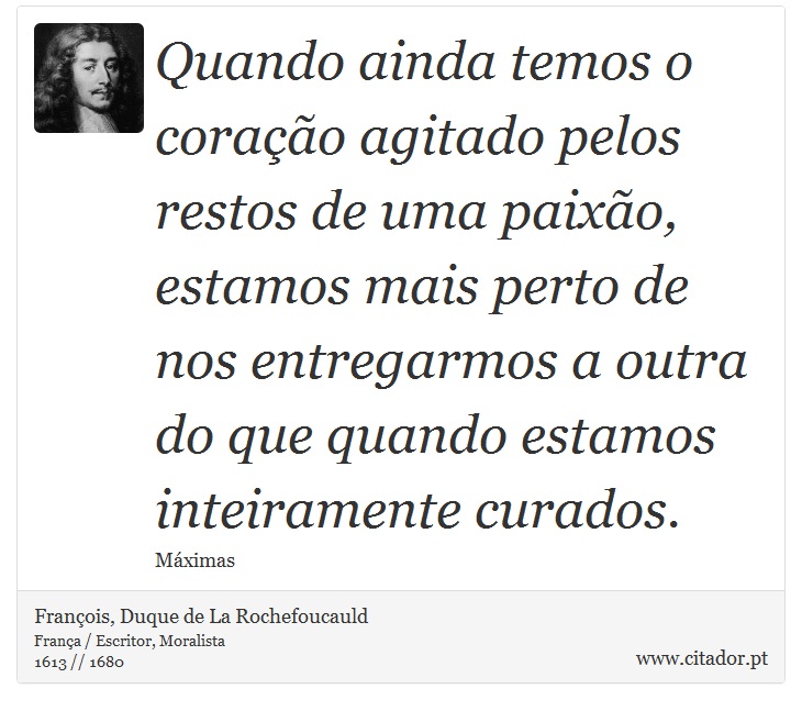 Quando ainda temos o coração agitado pelos restos de uma paixão, estamos mais perto de nos entregarmos a outra do que quando estamos inteiramente curados. - François, Duque de La Rochefoucauld - Frases