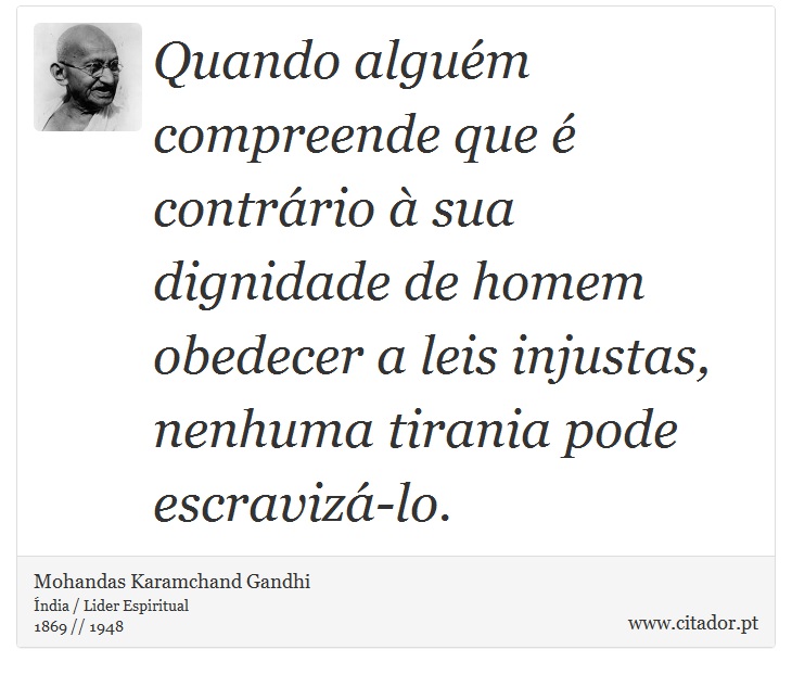 Quando alguém compreende que é contrário à sua dignidade de homem obedecer a leis injustas, nenhuma tirania pode escravizá-lo. - Mohandas Karamchand Gandhi - Frases