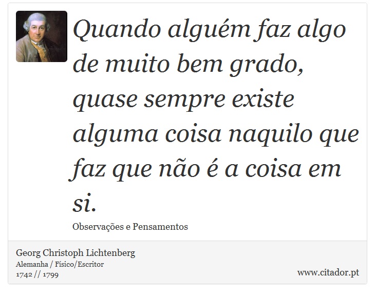 Quando alguém faz algo de muito bem grado, quase sempre existe alguma coisa naquilo que faz que não é a coisa em si. - Georg Christoph Lichtenberg - Frases