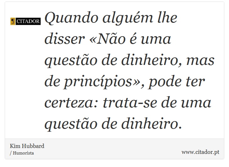 Quando alguém lhe disser «Não é uma questão de dinheiro, mas de princípios», pode ter certeza: trata-se de uma questão de dinheiro. - Kim Hubbard - Frases
