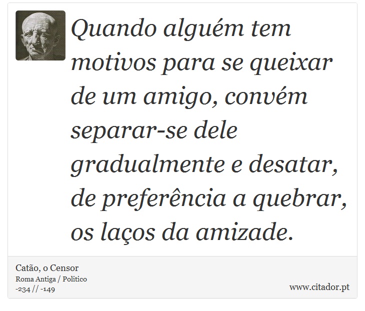 Quando alguém tem motivos para se queixar de um amigo, convém separar-se dele gradualmente e desatar, de preferência a quebrar, os laços da amizade. - Catão, o Censor - Frases