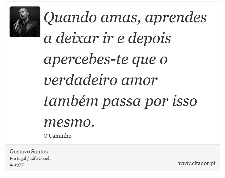 Quando amas, aprendes a deixar ir e depois apercebes-te que o verdadeiro amor também passa por isso mesmo. - Gustavo Santos - Frases