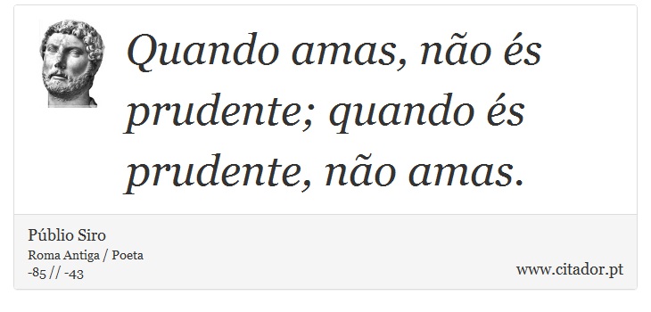 Quando amas, não és prudente; quando és prudente, não amas. - Públio Siro - Frases