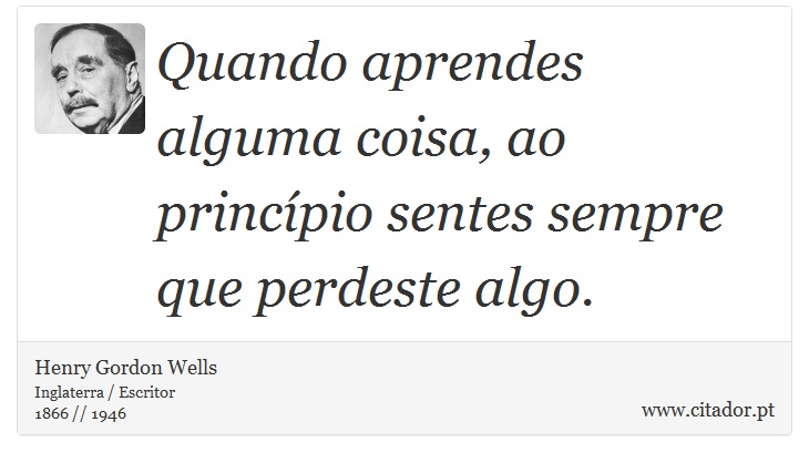Quando aprendes alguma coisa, ao princípio sentes sempre que perdeste algo. - Henry Gordon Wells - Frases