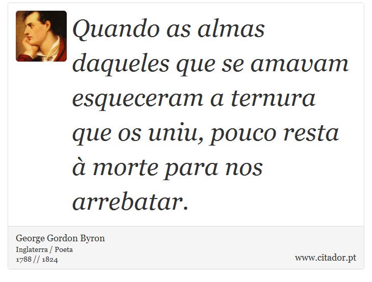Quando as almas daqueles que se amavam esqueceram a ternura que os uniu, pouco resta à morte para nos arrebatar. - George Gordon Byron - Frases