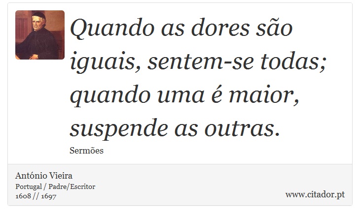 Quando as dores são iguais, sentem-se todas; quando uma é maior, suspende as outras. - António Vieira - Frases