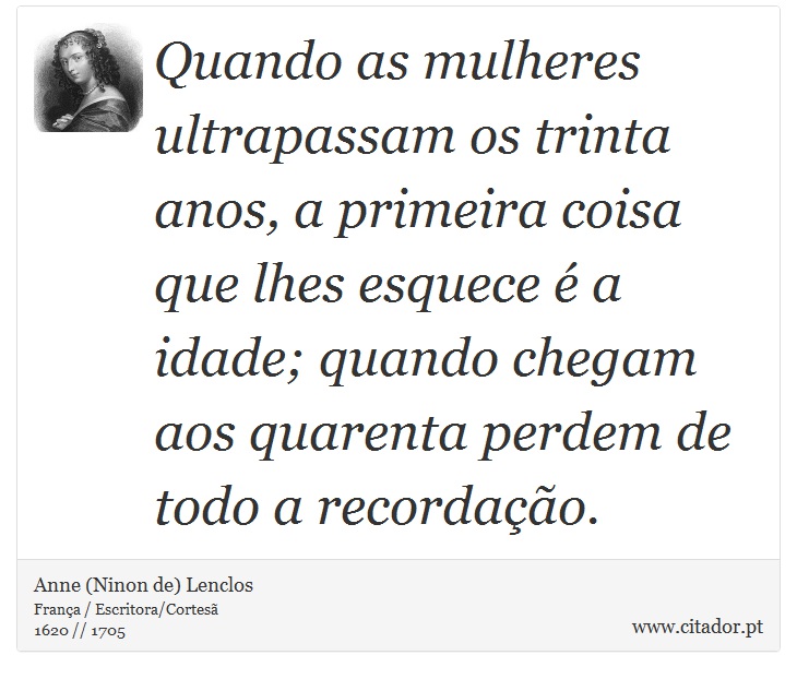 Quando as mulheres ultrapassam os trinta anos, a primeira coisa que lhes esquece é a idade; quando chegam aos quarenta perdem de todo a recordação. - Anne (Ninon de) Lenclos - Frases