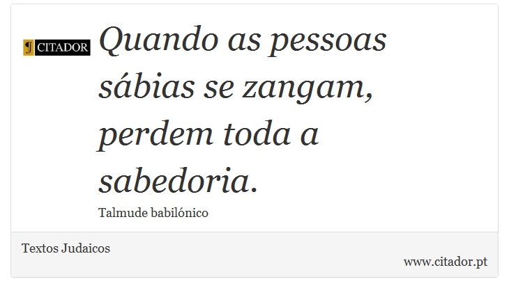 Quando as pessoas sábias se zangam, perdem toda a sabedoria. - Textos Judaicos - Frases