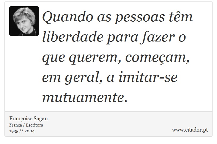 Quando as pessoas têm liberdade para fazer o que querem, começam, em geral, a imitar-se mutuamente. - Françoise Sagan - Frases