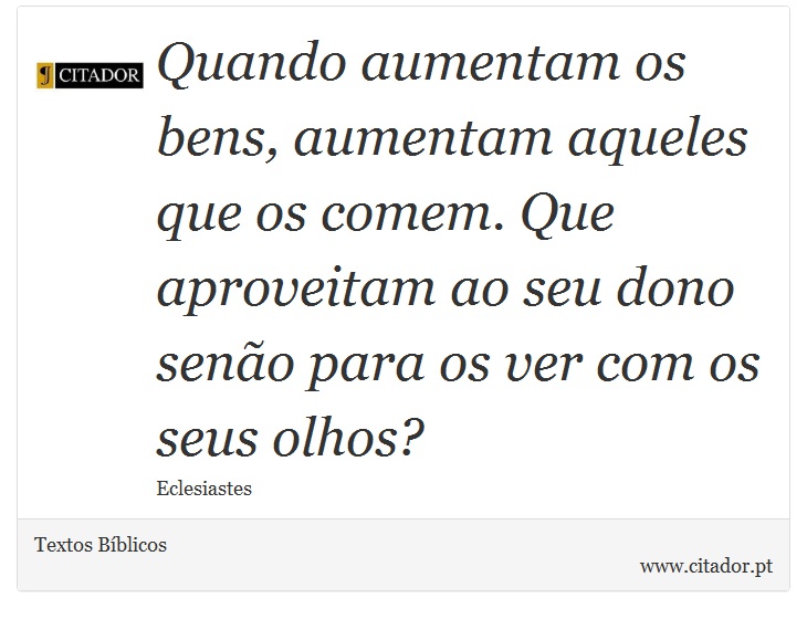 Quando aumentam os bens, aumentam aqueles que os comem. Que aproveitam ao seu dono senão para os ver com os seus olhos? - Textos Bíblicos - Frases